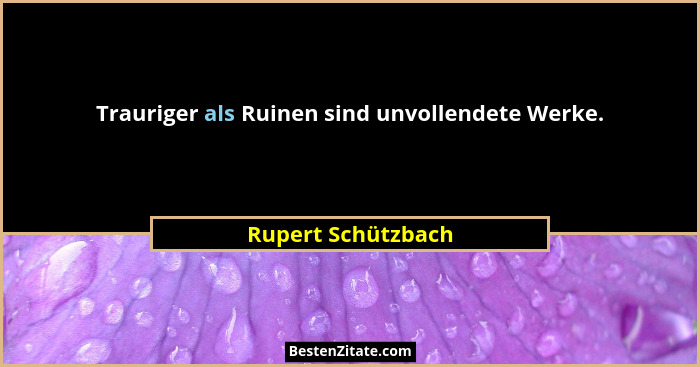 Trauriger als Ruinen sind unvollendete Werke.... - Rupert Schützbach