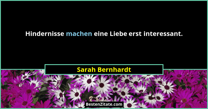 Hindernisse machen eine Liebe erst interessant.... - Sarah Bernhardt