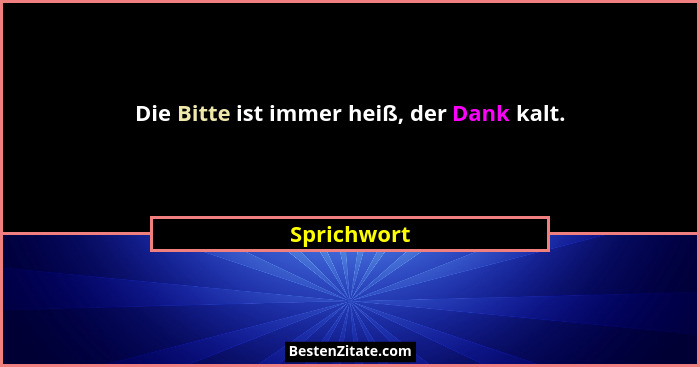 Die Bitte ist immer heiß, der Dank kalt.... - Sprichwort