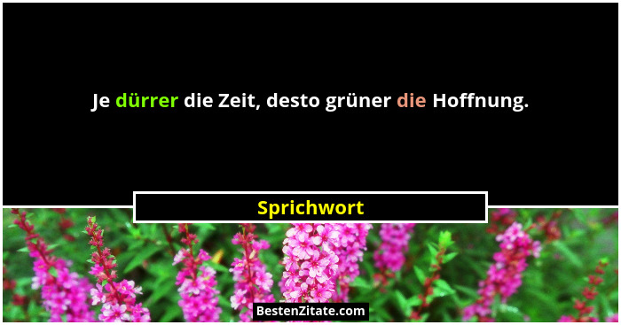 Je dürrer die Zeit, desto grüner die Hoffnung.... - Sprichwort
