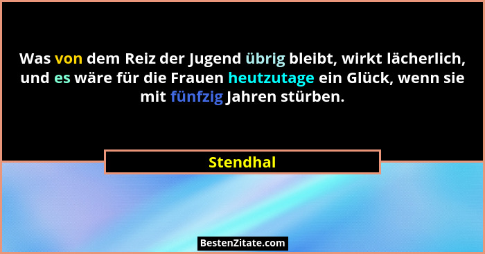Was von dem Reiz der Jugend übrig bleibt, wirkt lächerlich, und es wäre für die Frauen heutzutage ein Glück, wenn sie mit fünfzig Jahren st... - Stendhal