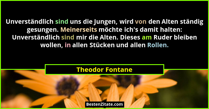 Unverständlich sind uns die Jungen, wird von den Alten ständig gesungen. Meinerseits möchte ich's damit halten: Unverständlich s... - Theodor Fontane