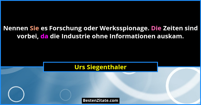 Nennen Sie es Forschung oder Werksspionage. Die Zeiten sind vorbei, da die Industrie ohne Informationen auskam.... - Urs Siegenthaler