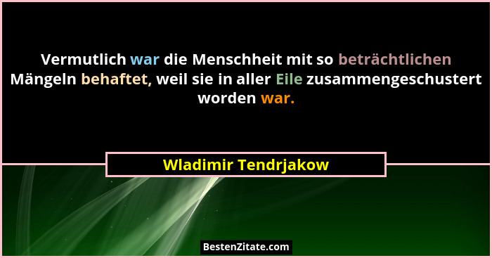 Vermutlich war die Menschheit mit so beträchtlichen Mängeln behaftet, weil sie in aller Eile zusammengeschustert worden war.... - Wladimir Tendrjakow