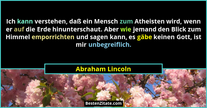 Ich kann verstehen, daß ein Mensch zum Atheisten wird, wenn er auf die Erde hinunterschaut. Aber wie jemand den Blick zum Himmel emp... - Abraham Lincoln