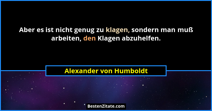 Aber es ist nicht genug zu klagen, sondern man muß arbeiten, den Klagen abzuhelfen.... - Alexander von Humboldt