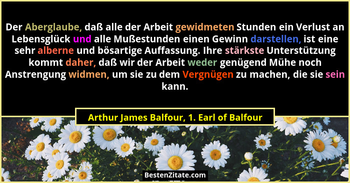 Der Aberglaube, daß alle der Arbeit gewidmeten Stunden ein Verlust an Lebensglück und alle Mußestunden eine... - Arthur James Balfour, 1. Earl of Balfour
