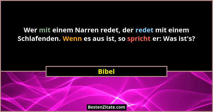 Wer mit einem Narren redet, der redet mit einem Schlafenden. Wenn es aus ist, so spricht er: Was ist's?... - Bibel