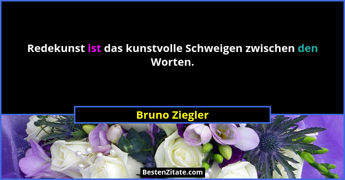 Redekunst ist das kunstvolle Schweigen zwischen den Worten.... - Bruno Ziegler