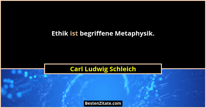 Ethik ist begriffene Metaphysik.... - Carl Ludwig Schleich