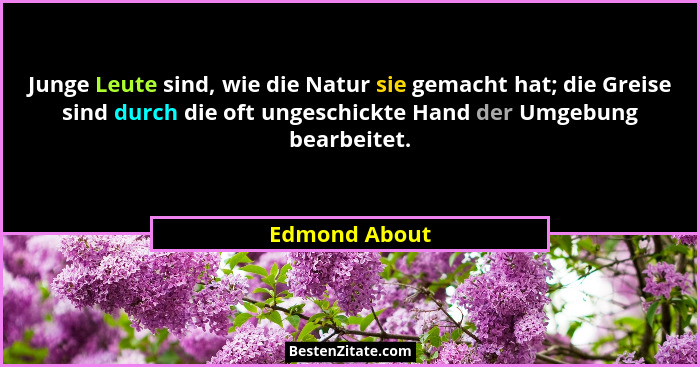 Junge Leute sind, wie die Natur sie gemacht hat; die Greise sind durch die oft ungeschickte Hand der Umgebung bearbeitet.... - Edmond About