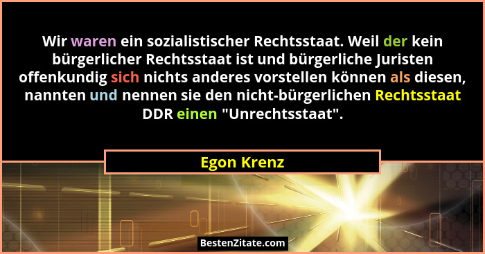 Wir waren ein sozialistischer Rechtsstaat. Weil der kein bürgerlicher Rechtsstaat ist und bürgerliche Juristen offenkundig sich nichts an... - Egon Krenz