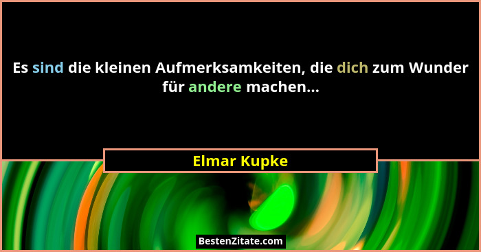 Es sind die kleinen Aufmerksamkeiten, die dich zum Wunder für andere machen...... - Elmar Kupke