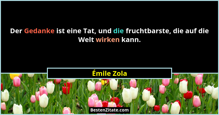 Der Gedanke ist eine Tat, und die fruchtbarste, die auf die Welt wirken kann.... - Émile Zola