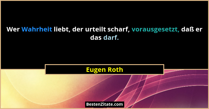 Wer Wahrheit liebt, der urteilt scharf, vorausgesetzt, daß er das darf.... - Eugen Roth
