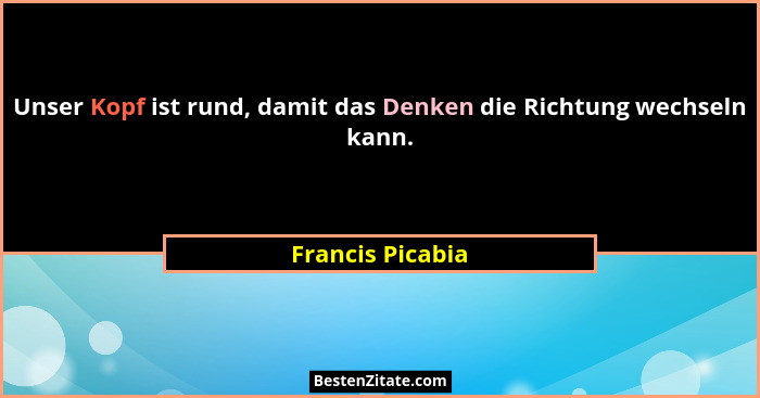 Unser Kopf ist rund, damit das Denken die Richtung wechseln kann.... - Francis Picabia