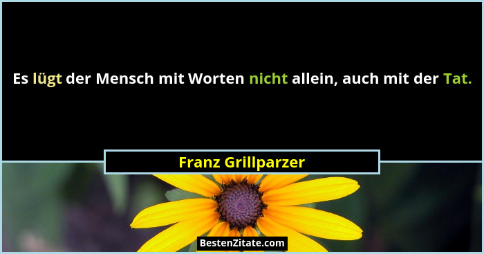 Es lügt der Mensch mit Worten nicht allein, auch mit der Tat.... - Franz Grillparzer