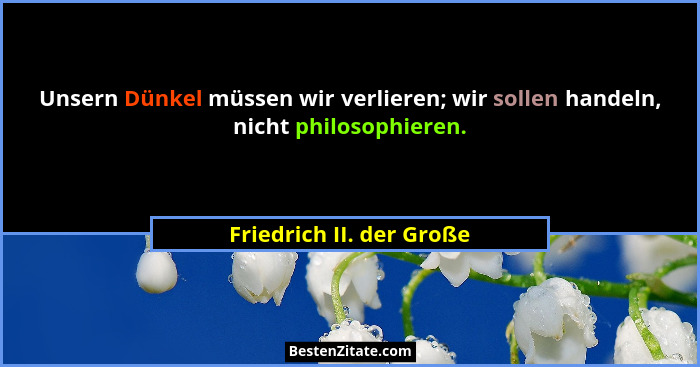 Unsern Dünkel müssen wir verlieren; wir sollen handeln, nicht philosophieren.... - Friedrich II. der Große