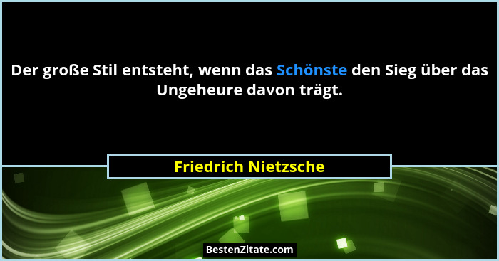 Der große Stil entsteht, wenn das Schönste den Sieg über das Ungeheure davon trägt.... - Friedrich Nietzsche