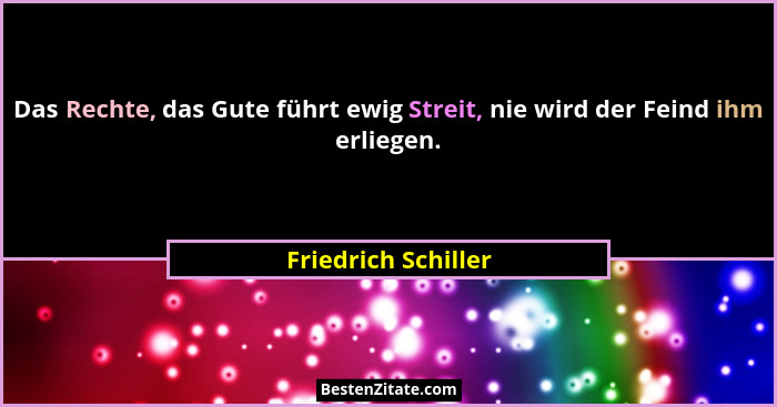 Das Rechte, das Gute führt ewig Streit, nie wird der Feind ihm erliegen.... - Friedrich Schiller