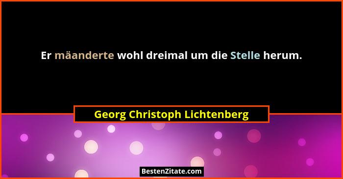 Er mäanderte wohl dreimal um die Stelle herum.... - Georg Christoph Lichtenberg