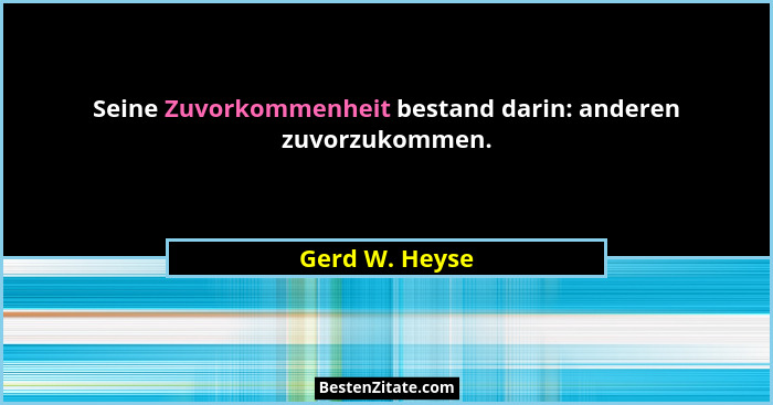 Seine Zuvorkommenheit bestand darin: anderen zuvorzukommen.... - Gerd W. Heyse