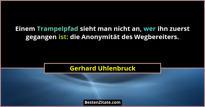 Einem Trampelpfad sieht man nicht an, wer ihn zuerst gegangen ist: die Anonymität des Wegbereiters.... - Gerhard Uhlenbruck