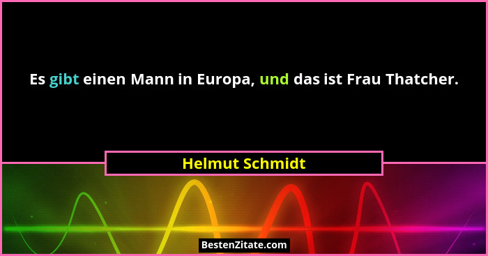 Es gibt einen Mann in Europa, und das ist Frau Thatcher.... - Helmut Schmidt