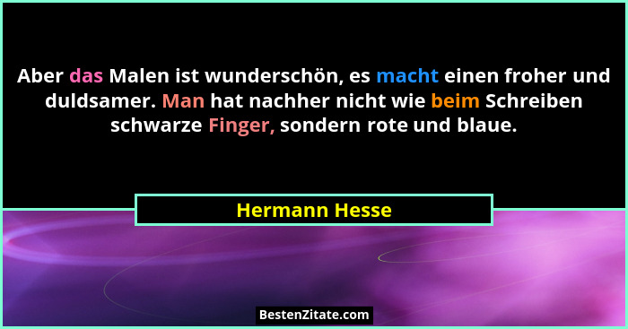 Aber das Malen ist wunderschön, es macht einen froher und duldsamer. Man hat nachher nicht wie beim Schreiben schwarze Finger, sondern... - Hermann Hesse