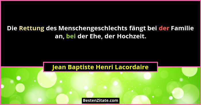 Die Rettung des Menschengeschlechts fängt bei der Familie an, bei der Ehe, der Hochzeit.... - Jean Baptiste Henri Lacordaire