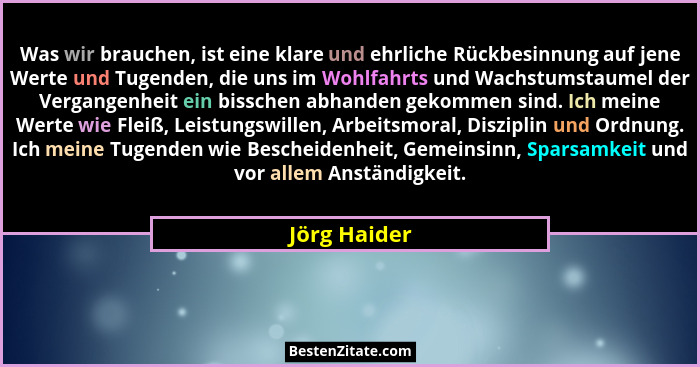 Was wir brauchen, ist eine klare und ehrliche Rückbesinnung auf jene Werte und Tugenden, die uns im Wohlfahrts und Wachstumstaumel der V... - Jörg Haider