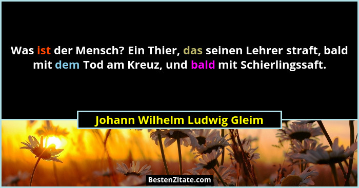 Was ist der Mensch? Ein Thier, das seinen Lehrer straft, bald mit dem Tod am Kreuz, und bald mit Schierlingssaft.... - Johann Wilhelm Ludwig Gleim