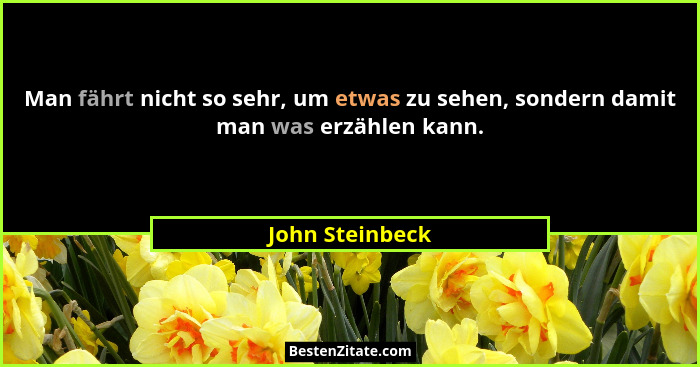 Man fährt nicht so sehr, um etwas zu sehen, sondern damit man was erzählen kann.... - John Steinbeck