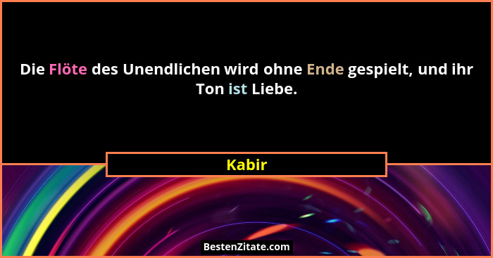Die Flöte des Unendlichen wird ohne Ende gespielt, und ihr Ton ist Liebe.... - Kabir