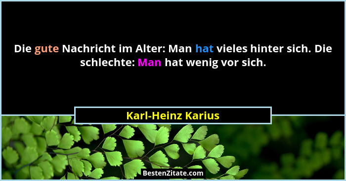 Die gute Nachricht im Alter: Man hat vieles hinter sich. Die schlechte: Man hat wenig vor sich.... - Karl-Heinz Karius
