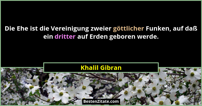 Die Ehe ist die Vereinigung zweier göttlicher Funken, auf daß ein dritter auf Erden geboren werde.... - Khalil Gibran