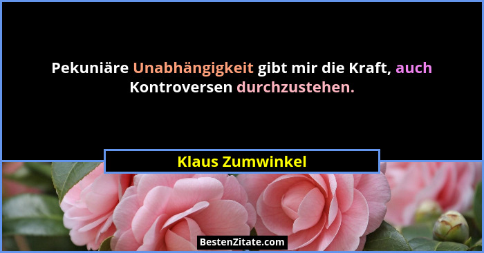 Pekuniäre Unabhängigkeit gibt mir die Kraft, auch Kontroversen durchzustehen.... - Klaus Zumwinkel