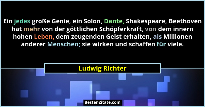 Ein jedes große Genie, ein Solon, Dante, Shakespeare, Beethoven hat mehr von der göttlichen Schöpferkraft, von dem innern hohen Leben... - Ludwig Richter