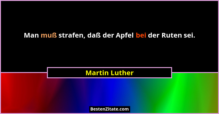 Man muß strafen, daß der Apfel bei der Ruten sei.... - Martin Luther