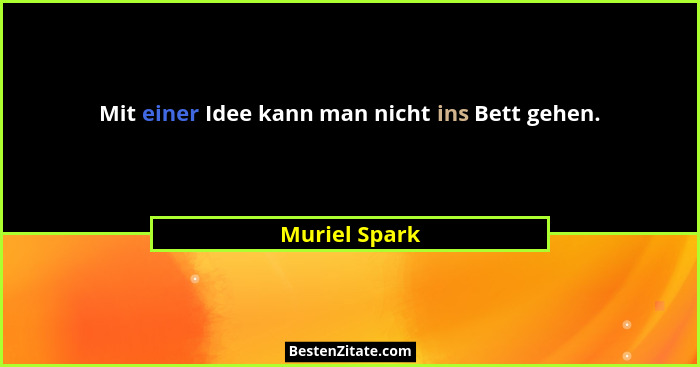 Mit einer Idee kann man nicht ins Bett gehen.... - Muriel Spark
