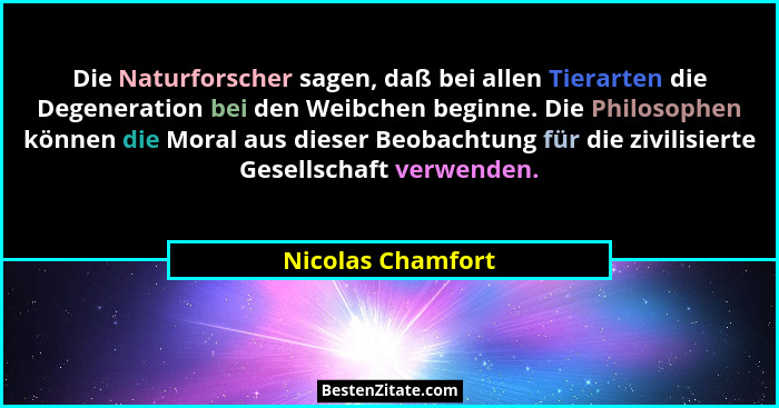 Die Naturforscher sagen, daß bei allen Tierarten die Degeneration bei den Weibchen beginne. Die Philosophen können die Moral aus di... - Nicolas Chamfort