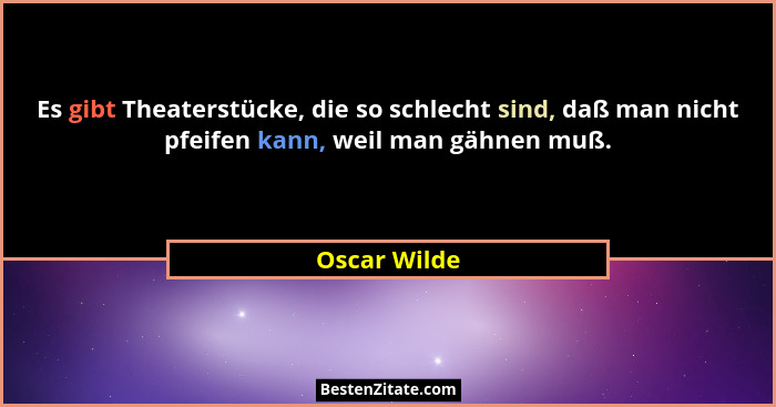 Es gibt Theaterstücke, die so schlecht sind, daß man nicht pfeifen kann, weil man gähnen muß.... - Oscar Wilde