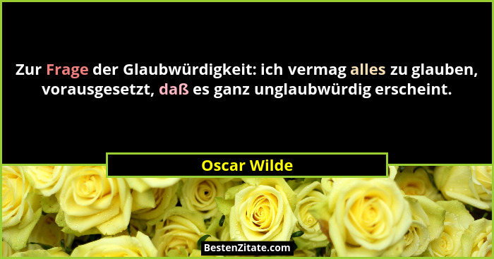 Zur Frage der Glaubwürdigkeit: ich vermag alles zu glauben, vorausgesetzt, daß es ganz unglaubwürdig erscheint.... - Oscar Wilde