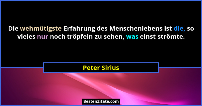 Die wehmütigste Erfahrung des Menschenlebens ist die, so vieles nur noch tröpfeln zu sehen, was einst strömte.... - Peter Sirius
