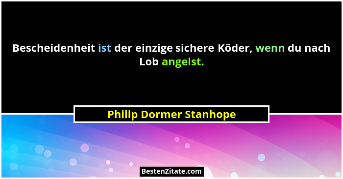 Bescheidenheit ist der einzige sichere Köder, wenn du nach Lob angelst.... - Philip Dormer Stanhope