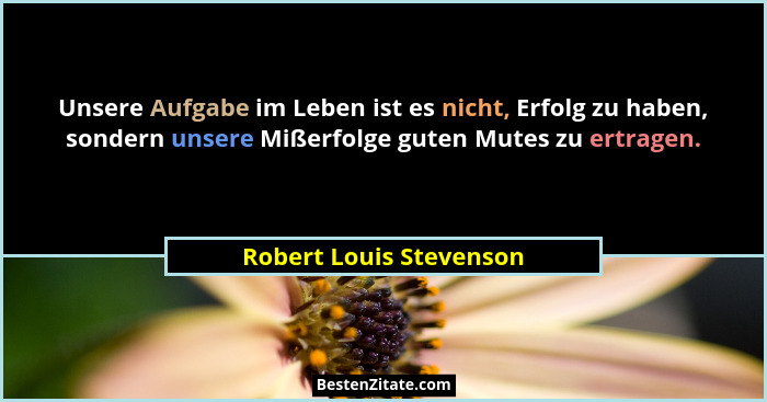Unsere Aufgabe im Leben ist es nicht, Erfolg zu haben, sondern unsere Mißerfolge guten Mutes zu ertragen.... - Robert Louis Stevenson