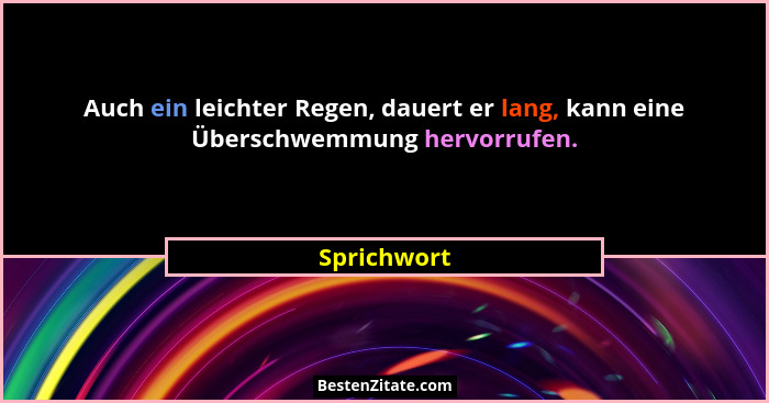 Auch ein leichter Regen, dauert er lang, kann eine Überschwemmung hervorrufen.... - Sprichwort