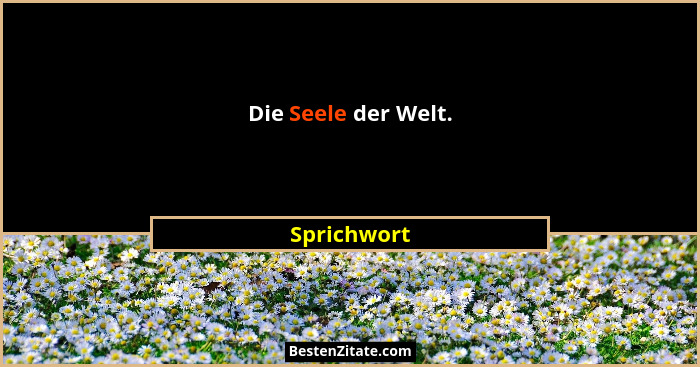Die Seele der Welt.... - Sprichwort