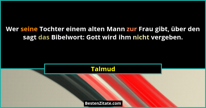 Wer seine Tochter einem alten Mann zur Frau gibt, über den sagt das Bibelwort: Gott wird ihm nicht vergeben.... - Talmud