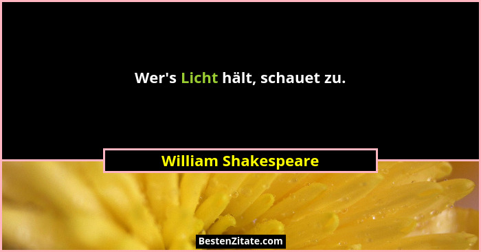 Wer's Licht hält, schauet zu.... - William Shakespeare